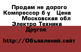 Продам не дорого Компрессор б/у › Цена ­ 3 000 - Московская обл. Электро-Техника » Другое   